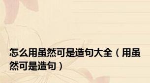 怎么用虽然可是造句大全（用虽然可是造句）