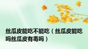 丝瓜皮能吃不能吃（丝瓜皮能吃吗丝瓜皮有毒吗）