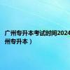 广州专升本考试时间2024年（广州专升本）