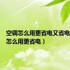 空调怎么用更省电又省电（空调怎么用更省电）