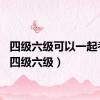 四级六级可以一起考吗（四级六级）