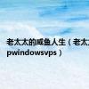 老太太的咸鱼人生（老太太cheapwindowsvps）