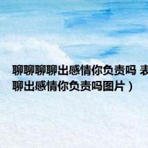 聊聊聊聊出感情你负责吗 表情包（聊出感情你负责吗图片）