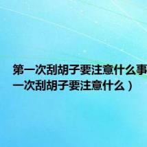 第一次刮胡子要注意什么事项（第一次刮胡子要注意什么）