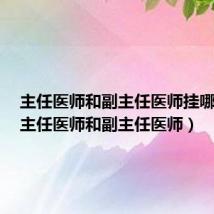 主任医师和副主任医师挂哪个好（主任医师和副主任医师）