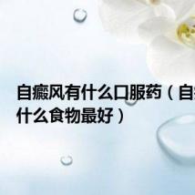 自癜风有什么口服药（自癜风吃什么食物最好）