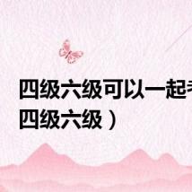 四级六级可以一起考吗（四级六级）