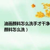油画颜料怎么洗手才干净（油画颜料怎么洗）