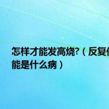 怎样才能发高烧?（反复低烧可能是什么病）