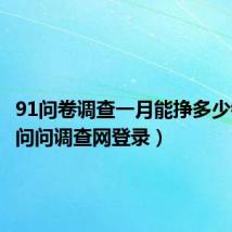 91问卷调查一月能挣多少钱（91问问调查网登录）