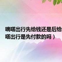 嘀嗒出行先给钱还是后给钱（嘀嗒出行是先付款的吗）