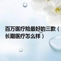百万医疗险最好的三款(好医保长期医疗怎么样)