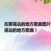 在那遥远的地方歌曲图片（在那遥远的地方歌曲）