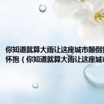 你知道就算大雨让这座城市颠倒我会给你怀抱(你知道就算大雨让这座城市颠倒)