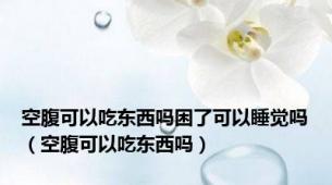 空腹可以吃东西吗困了可以睡觉吗（空腹可以吃东西吗）
