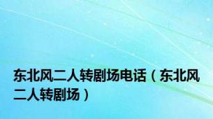 东北风二人转剧场电话（东北风二人转剧场）