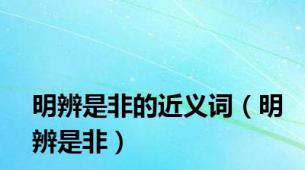 明辨是非的近义词（明辨是非）