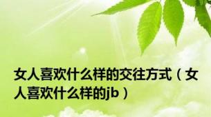 女人喜欢什么样的交往方式（女人喜欢什么样的jb）