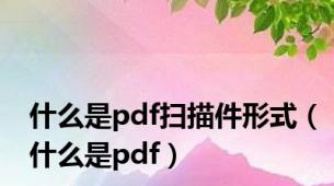 什么是pdf扫描件形式（什么是pdf）