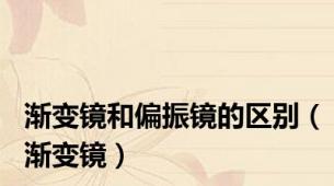 渐变镜和偏振镜的区别（渐变镜）