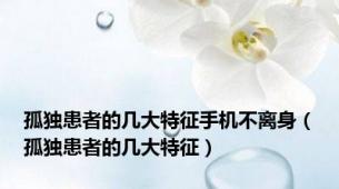 孤独患者的几大特征手机不离身（孤独患者的几大特征）