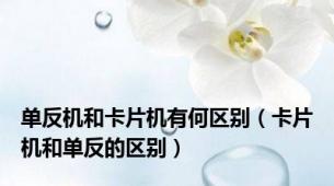 单反机和卡片机有何区别（卡片机和单反的区别）