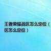 王者荣耀战区怎么定位（荣耀战区怎么定位）