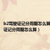 b2驾驶证记分周期怎么算（驾驶证记分周期怎么算）