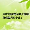 2019低保每月多少钱啊（2019低保每月多少钱）