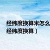 经纬度换算米怎么算?（经纬度换算）