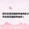 研究生有贫困助学金吗多少钱（研究生有贫困助学金吗）