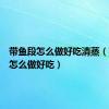 带鱼段怎么做好吃清蒸（带鱼段怎么做好吃）