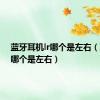 蓝牙耳机lr哪个是左右（耳机lr哪个是左右）
