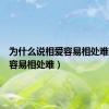 为什么说相爱容易相处难（相爱容易相处难）