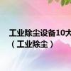 工业除尘设备10大品牌（工业除尘）