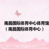南昌国际体育中心体育馆座位图（南昌国际体育中心）