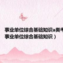 事业单位综合基础知识a类考什么（事业单位综合基础知识）