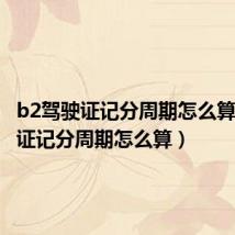 b2驾驶证记分周期怎么算（驾驶证记分周期怎么算）