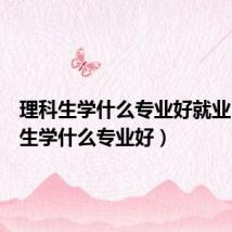 理科生学什么专业好就业(理科生学什么专业好)