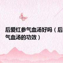 后爱红参气血汤好吗（后爱红参气血汤的功效）