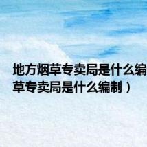 地方烟草专卖局是什么编制（烟草专卖局是什么编制）