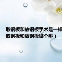 取钢板和放钢板手术是一样的吗（取钢板和放钢板哪个疼）
