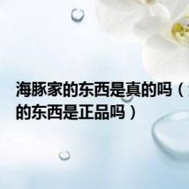 海豚家的东西是真的吗(海豚家的东西是正品吗)