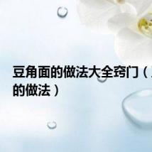 豆角面的做法大全窍门(豆角面的做法)
