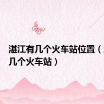 湛江有几个火车站位置（湛江有几个火车站）