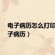 电子病历怎么打印（电子病历）