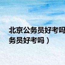 北京公务员好考吗（公务员好考吗）