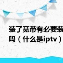 装了宽带有必要装iptv吗（什么是iptv）