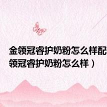 金领冠睿护奶粉怎么样配料（金领冠睿护奶粉怎么样）
