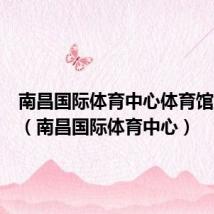 南昌国际体育中心体育馆座位图(南昌国际体育中心)